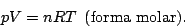 \begin{displaymath}
pV=nRT    \mbox{(forma molar).}
\end{displaymath}